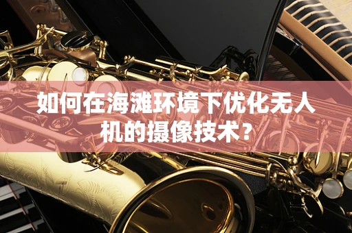 如何在海滩环境下优化无人机的摄像技术？