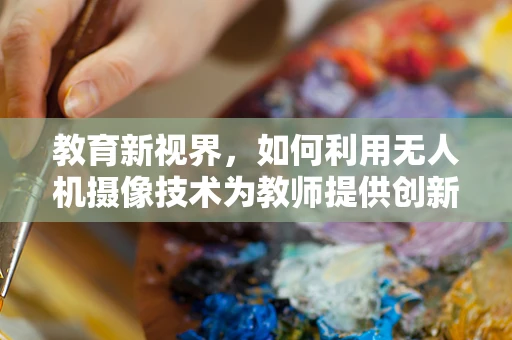 教育新视界，如何利用无人机摄像技术为教师提供创新教学工具？