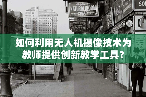 如何利用无人机摄像技术为教师提供创新教学工具？