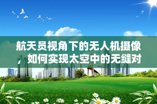 航天员视角下的无人机摄像，如何实现太空中的无缝对接？