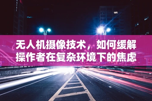 无人机摄像技术，如何缓解操作者在复杂环境下的焦虑情绪？
