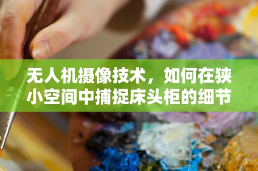 无人机摄像技术，如何在狭小空间中捕捉床头柜的细节？