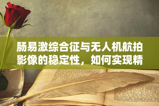 肠易激综合征与无人机航拍影像的稳定性，如何实现精准医疗视角下的空中拍摄？