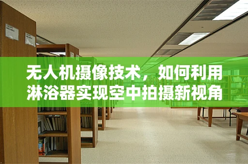 无人机摄像技术，如何利用淋浴器实现空中拍摄新视角？