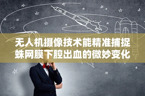 无人机摄像技术能精准捕捉蛛网膜下腔出血的微妙变化吗？