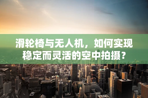滑轮椅与无人机，如何实现稳定而灵活的空中拍摄？