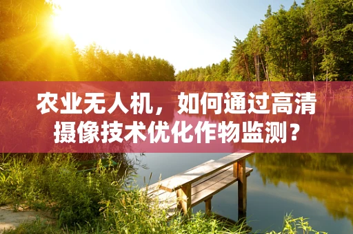 农业无人机，如何通过高清摄像技术优化作物监测？