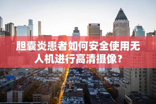 胆囊炎患者如何安全使用无人机进行高清摄像？