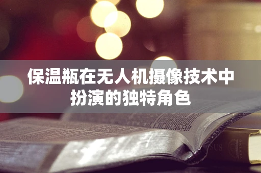 保温瓶在无人机摄像技术中扮演的独特角色