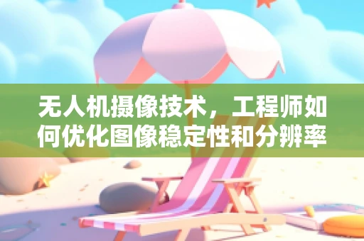 无人机摄像技术，工程师如何优化图像稳定性和分辨率？