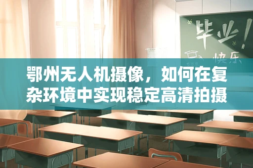 鄂州无人机摄像，如何在复杂环境中实现稳定高清拍摄？