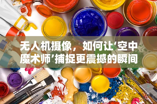 无人机摄像，如何让‘空中魔术师’捕捉更震撼的瞬间？