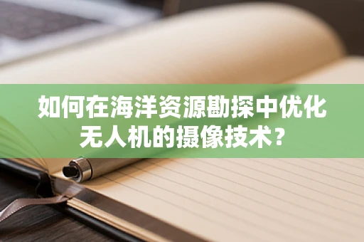 如何在海洋资源勘探中优化无人机的摄像技术？