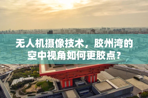 无人机摄像技术，胶州湾的空中视角如何更胶点？