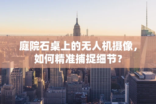 庭院石桌上的无人机摄像，如何精准捕捉细节？