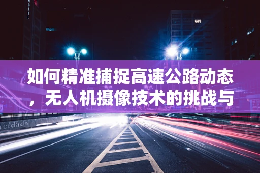 如何精准捕捉高速公路动态，无人机摄像技术的挑战与解决方案？