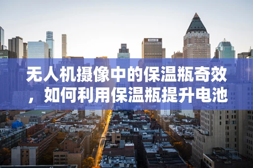 无人机摄像中的保温瓶奇效，如何利用保温瓶提升电池续航？
