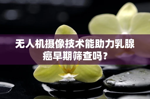 无人机摄像技术能助力乳腺癌早期筛查吗？