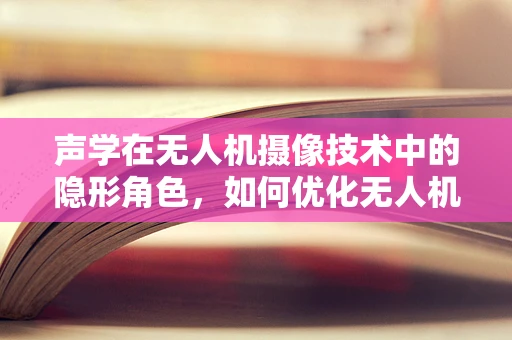 声学在无人机摄像技术中的隐形角色，如何优化无人机声学特性以提升摄像质量？
