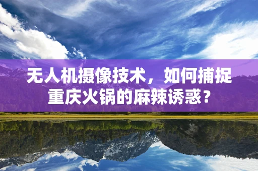 无人机摄像技术，如何捕捉重庆火锅的麻辣诱惑？
