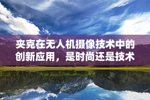 夹克在无人机摄像技术中的创新应用，是时尚还是技术革新？