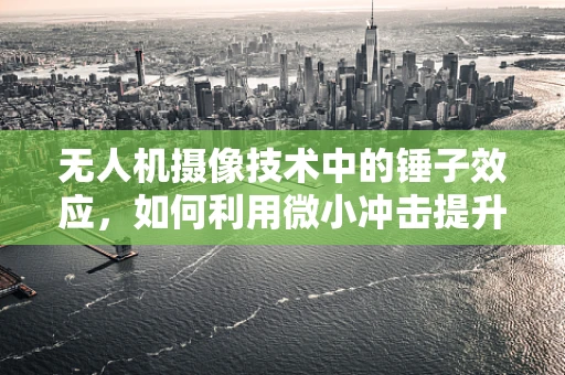 无人机摄像技术中的锤子效应，如何利用微小冲击提升画面稳定性？