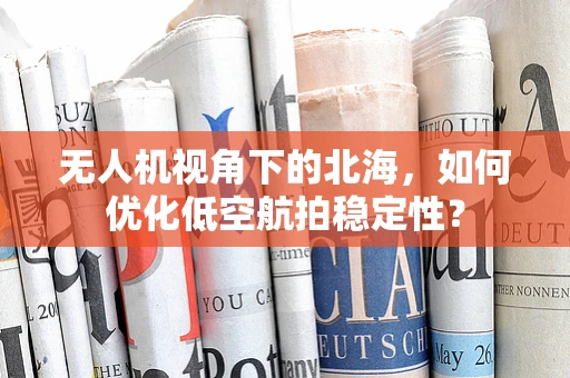 无人机视角下的北海，如何优化低空航拍稳定性？