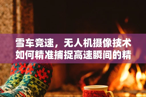 雪车竞速，无人机摄像技术如何精准捕捉高速瞬间的精彩？