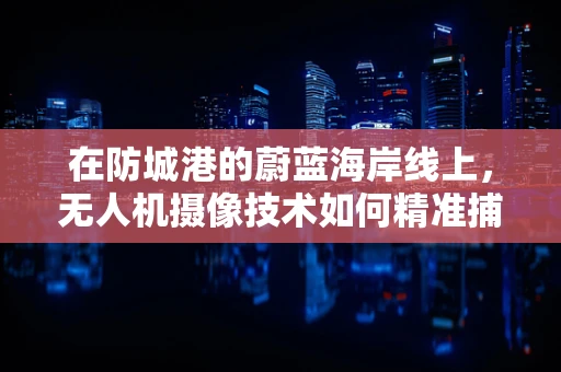 在防城港的蔚蓝海岸线上，无人机摄像技术如何精准捕捉海天一色的壮丽？