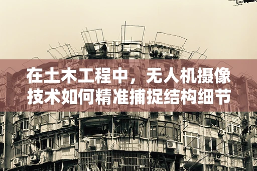 在土木工程中，无人机摄像技术如何精准捕捉结构细节？