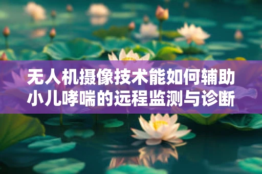 无人机摄像技术能如何辅助小儿哮喘的远程监测与诊断？