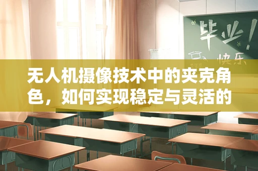 无人机摄像技术中的夹克角色，如何实现稳定与灵活的完美结合？