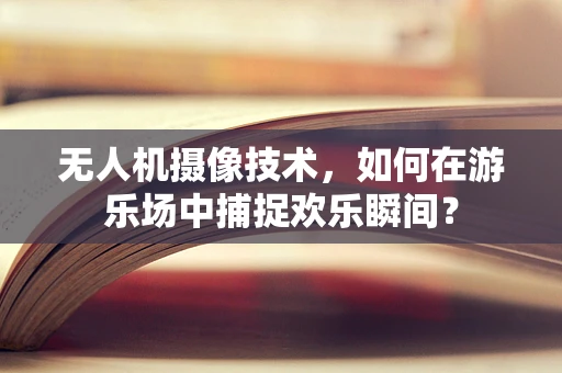 无人机摄像技术，如何在游乐场中捕捉欢乐瞬间？