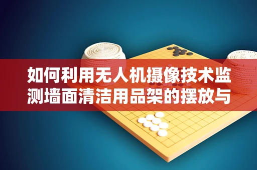 如何利用无人机摄像技术监测墙面清洁用品架的摆放与清洁状态？