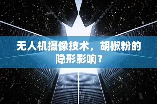 无人机摄像技术，胡椒粉的隐形影响？