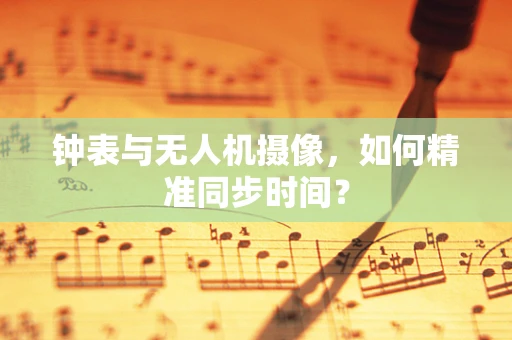 钟表与无人机摄像，如何精准同步时间？