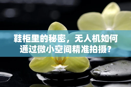 鞋柜里的秘密，无人机如何通过微小空间精准拍摄？
