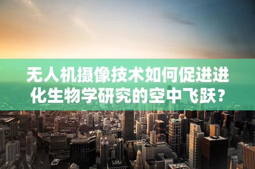 无人机摄像技术如何促进进化生物学研究的空中飞跃？
