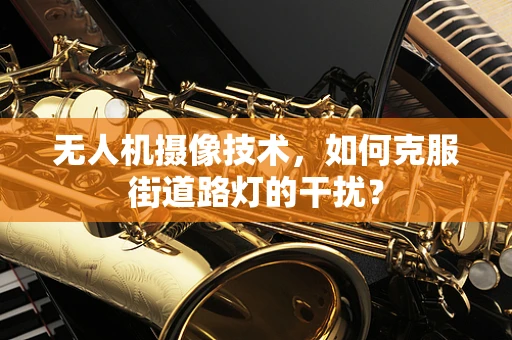 无人机摄像技术，如何克服街道路灯的干扰？