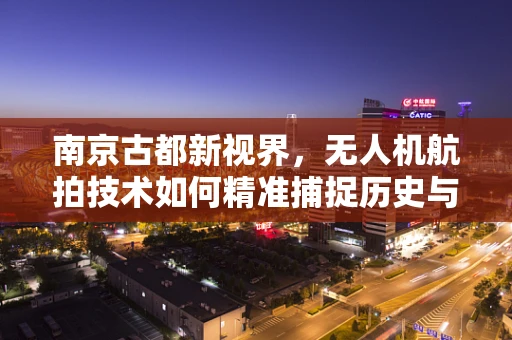 南京古都新视界，无人机航拍技术如何精准捕捉历史与现代交融的独特魅力？