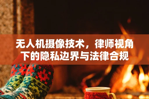 无人机摄像技术，律师视角下的隐私边界与法律合规