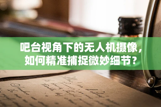 吧台视角下的无人机摄像，如何精准捕捉微妙细节？