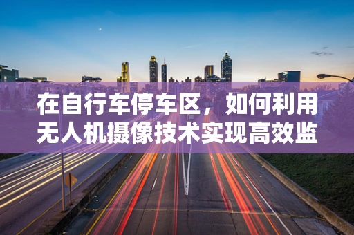 在自行车停车区，如何利用无人机摄像技术实现高效监控？