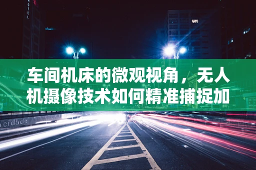 车间机床的微观视角，无人机摄像技术如何精准捕捉加工细节？