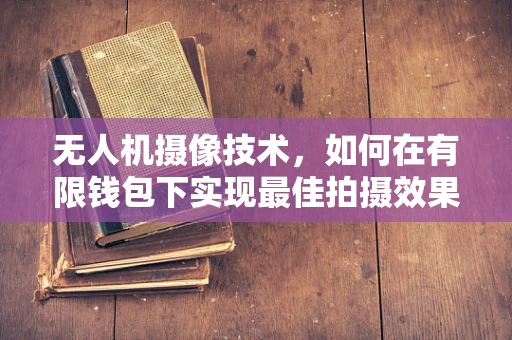 无人机摄像技术，如何在有限钱包下实现最佳拍摄效果？