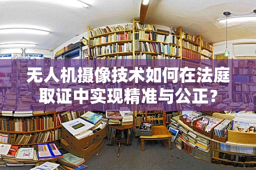 无人机摄像技术如何在法庭取证中实现精准与公正？