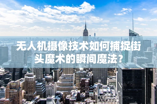 无人机摄像技术如何捕捉街头魔术的瞬间魔法？