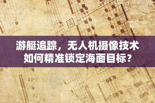 游艇追踪，无人机摄像技术如何精准锁定海面目标？