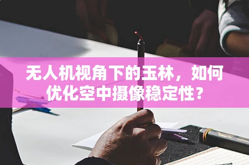 无人机视角下的玉林，如何优化空中摄像稳定性？