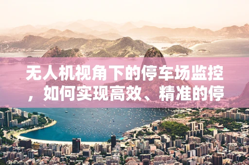 无人机视角下的停车场监控，如何实现高效、精准的停车管理？